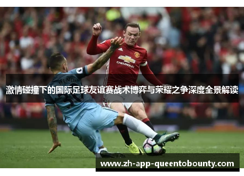 激情碰撞下的国际足球友谊赛战术博弈与荣耀之争深度全景解读