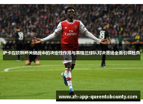 萨卡在欧联杯关键战中的决定性作用与英格兰球队对决赛场全面引领胜负