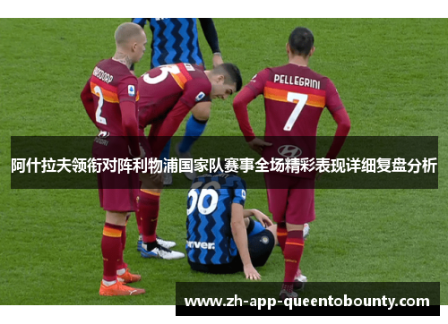 阿什拉夫领衔对阵利物浦国家队赛事全场精彩表现详细复盘分析