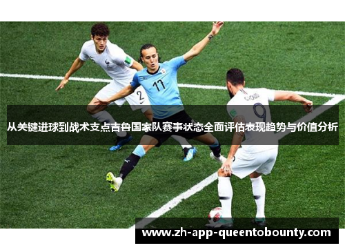 从关键进球到战术支点吉鲁国家队赛事状态全面评估表现趋势与价值分析