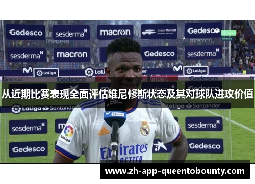 从近期比赛表现全面评估维尼修斯状态及其对球队进攻价值