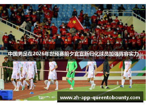 中国男足在2026年世预赛前夕官宣新归化球员加强阵容实力 中国男足在2026年世预赛前夕官宣新归化球员加强阵容实力