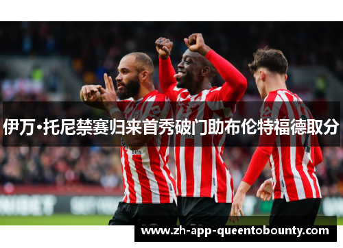 伊万·托尼禁赛归来首秀破门助布伦特福德取分