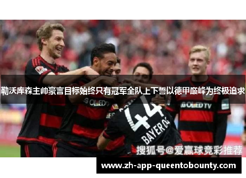 勒沃库森主帅豪言目标始终只有冠军全队上下誓以德甲巅峰为终极追求
