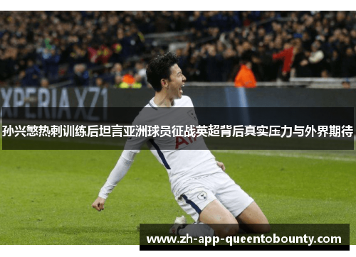 孙兴慜热刺训练后坦言亚洲球员征战英超背后真实压力与外界期待 孙兴慜热刺训练后坦言亚洲球员征战英超背后真实压力与外界期待