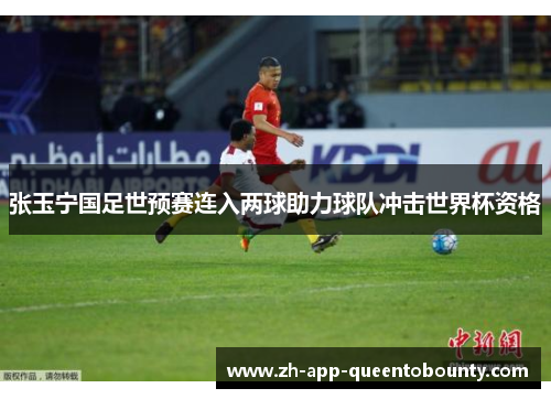 张玉宁国足世预赛连入两球助力球队冲击世界杯资格