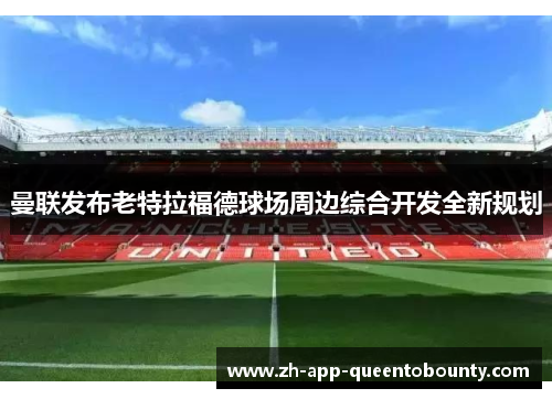 曼联发布老特拉福德球场周边综合开发全新规划