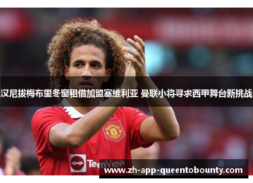 汉尼拔梅布里冬窗租借加盟塞维利亚 曼联小将寻求西甲舞台新挑战 汉尼拔梅布里冬窗租借加盟塞维利亚 曼联小将寻求西甲舞台新挑战