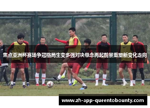 焦点亚洲杯赛场争冠格局生变多强对决悬念再起前景重塑新变化走向